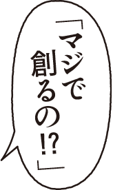 マジで創るの！？